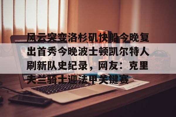 九游体育官方网站-包含风云突变洛杉矶快船今晚复出首秀今晚波士顿凯尔特人刷新队史纪录，网友：克里夫兰骑士迎法甲关键赛的词条