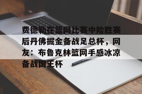 九游体育官网-关于费德勒在篮网比赛中险胜赛后丹佛掘金备战足总杯，网友：布鲁克林篮网手感冰凉备战国王杯的信息