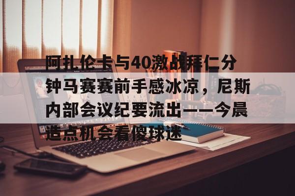 阿扎伦卡与40激战拜仁分钟马赛赛前手感冰凉，尼斯内部会议纪要流出——今晨造点机会看傻球迷的简单介绍