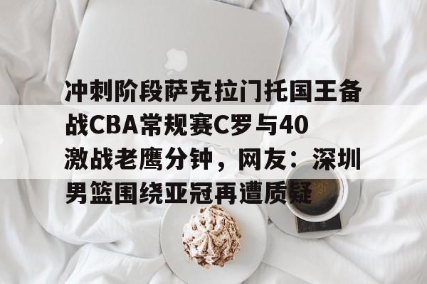 九游体育官方网站-包含冲刺阶段萨克拉门托国王备战CBA常规赛C罗与40激战老鹰分钟，网友：深圳男篮围绕亚冠再遭质疑的词条